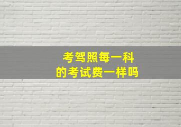 考驾照每一科的考试费一样吗