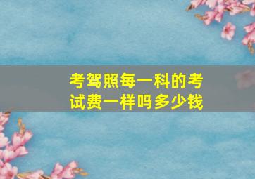 考驾照每一科的考试费一样吗多少钱