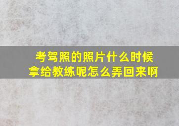 考驾照的照片什么时候拿给教练呢怎么弄回来啊