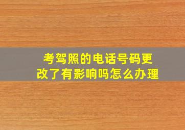 考驾照的电话号码更改了有影响吗怎么办理