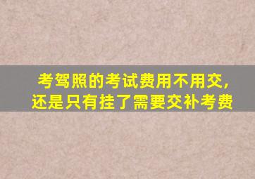 考驾照的考试费用不用交,还是只有挂了需要交补考费