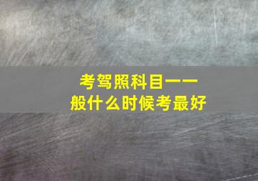 考驾照科目一一般什么时候考最好