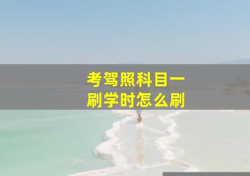 考驾照科目一刷学时怎么刷