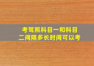 考驾照科目一和科目二间隔多长时间可以考