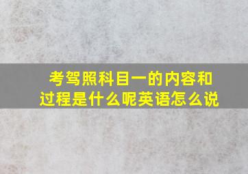 考驾照科目一的内容和过程是什么呢英语怎么说