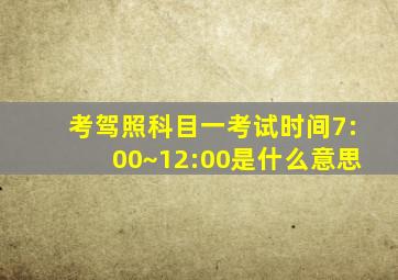 考驾照科目一考试时间7:00~12:00是什么意思