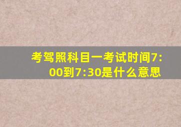 考驾照科目一考试时间7:00到7:30是什么意思