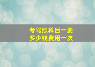 考驾照科目一要多少钱费用一次