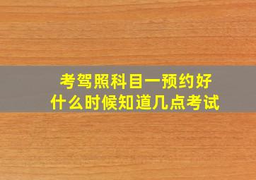 考驾照科目一预约好什么时候知道几点考试