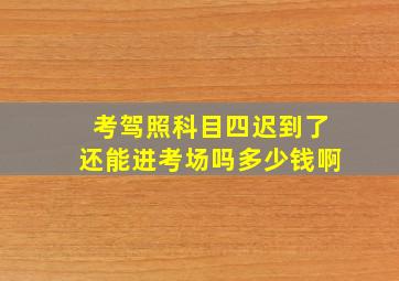 考驾照科目四迟到了还能进考场吗多少钱啊