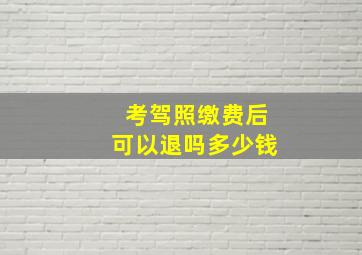 考驾照缴费后可以退吗多少钱