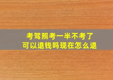 考驾照考一半不考了可以退钱吗现在怎么退