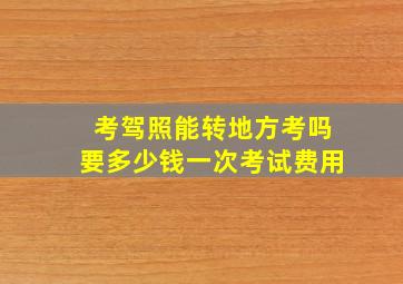 考驾照能转地方考吗要多少钱一次考试费用