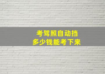 考驾照自动挡多少钱能考下来