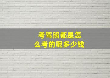 考驾照都是怎么考的呢多少钱