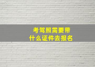 考驾照需要带什么证件去报名