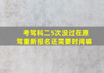 考驾科二5次没过在原驾重新报名还需要时间嘛