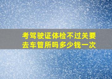 考驾驶证体检不过关要去车管所吗多少钱一次