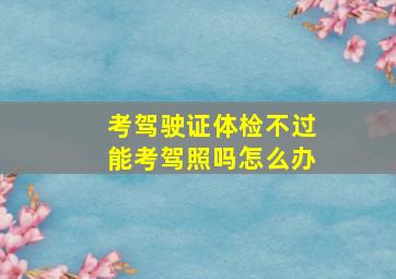 考驾驶证体检不过能考驾照吗怎么办