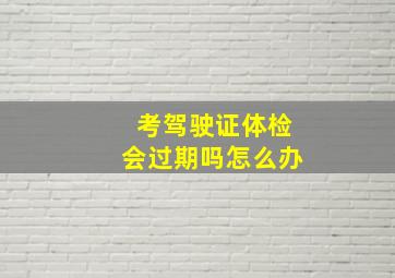 考驾驶证体检会过期吗怎么办