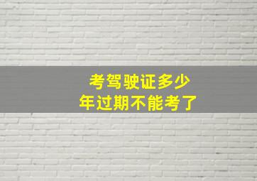 考驾驶证多少年过期不能考了