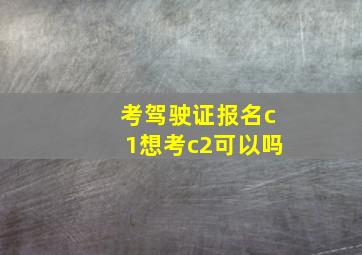 考驾驶证报名c1想考c2可以吗