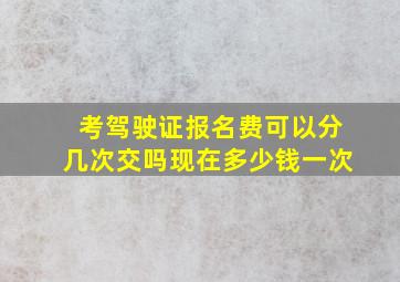 考驾驶证报名费可以分几次交吗现在多少钱一次