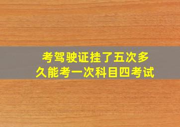 考驾驶证挂了五次多久能考一次科目四考试