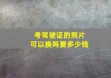 考驾驶证的照片可以换吗要多少钱