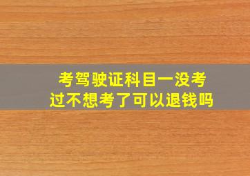 考驾驶证科目一没考过不想考了可以退钱吗