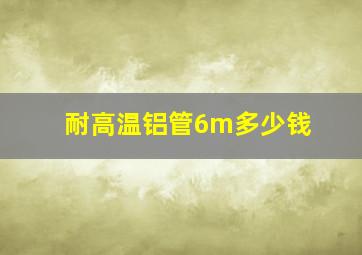 耐高温铝管6m多少钱