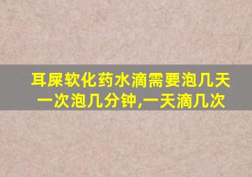 耳屎软化药水滴需要泡几天一次泡几分钟,一天滴几次