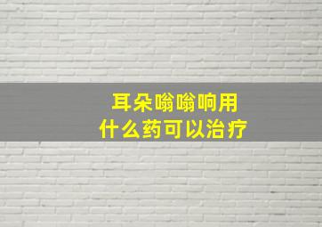 耳朵嗡嗡响用什么药可以治疗