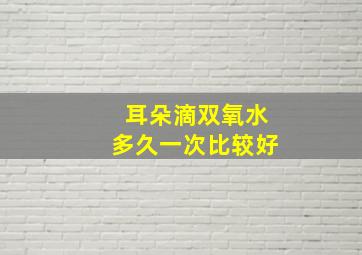 耳朵滴双氧水多久一次比较好