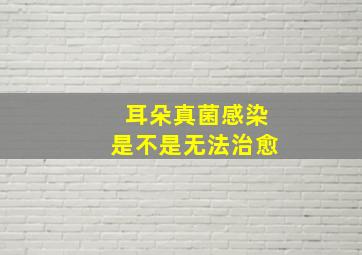 耳朵真菌感染是不是无法治愈