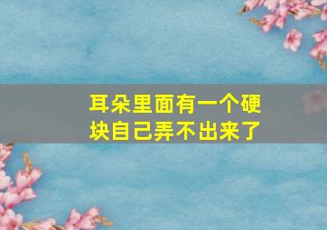 耳朵里面有一个硬块自己弄不出来了