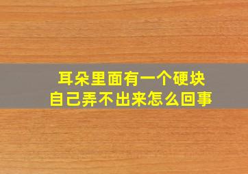 耳朵里面有一个硬块自己弄不出来怎么回事