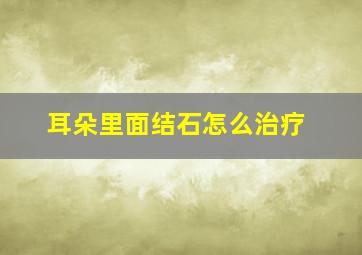 耳朵里面结石怎么治疗