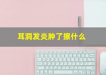 耳洞发炎肿了擦什么