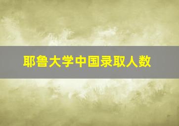 耶鲁大学中国录取人数