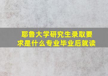 耶鲁大学研究生录取要求是什么专业毕业后就读