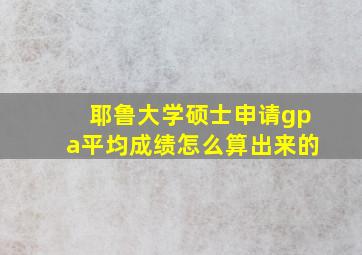 耶鲁大学硕士申请gpa平均成绩怎么算出来的