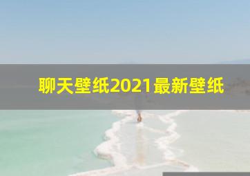 聊天壁纸2021最新壁纸