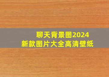 聊天背景图2024新款图片大全高清壁纸