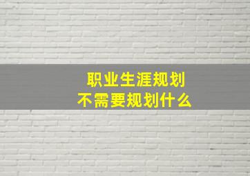 职业生涯规划不需要规划什么