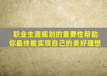 职业生涯规划的重要性帮助你最终能实现自己的美好理想