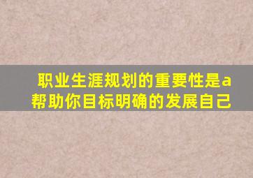 职业生涯规划的重要性是a帮助你目标明确的发展自己