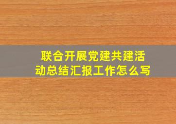 联合开展党建共建活动总结汇报工作怎么写