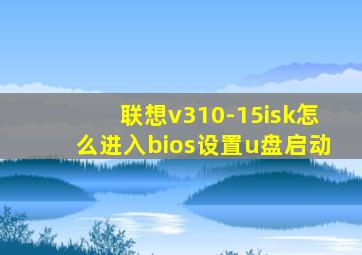 联想v310-15isk怎么进入bios设置u盘启动