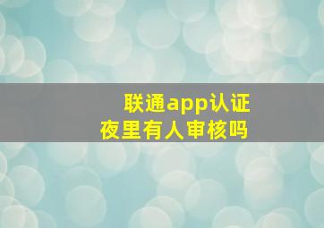 联通app认证夜里有人审核吗